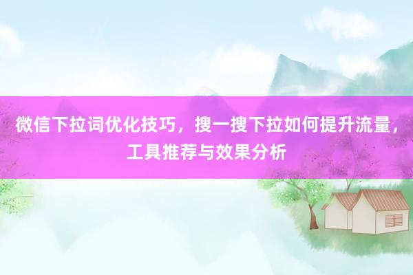 微信下拉词优化技巧，搜一搜下拉如何提升流量，工具推荐与效果分析