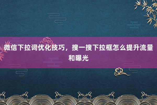 微信下拉词优化技巧，搜一搜下拉框怎么提升流量和曝光