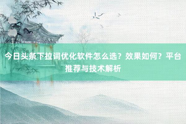 今日头条下拉词优化软件怎么选？效果如何？平台推荐与技术解析