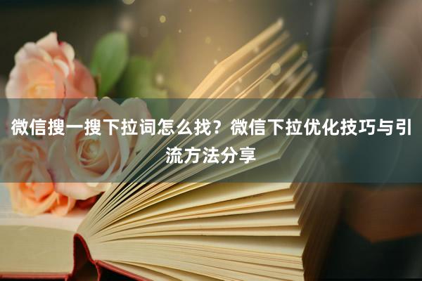 微信搜一搜下拉词怎么找？微信下拉优化技巧与引流方法分享