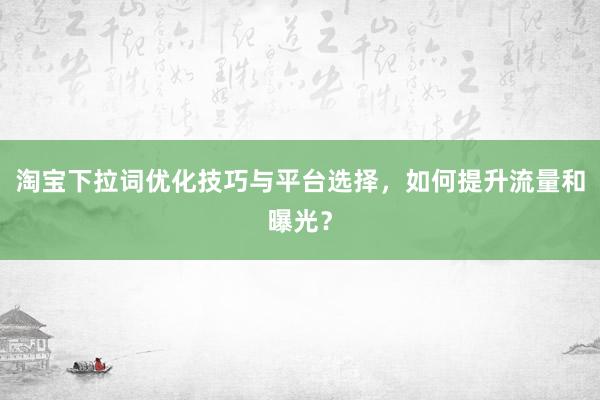 淘宝下拉词优化技巧与平台选择，如何提升流量和曝光？