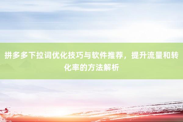拼多多下拉词优化技巧与软件推荐，提升流量和转化率的方法解析