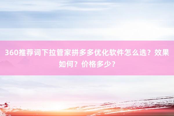 360推荐词下拉管家拼多多优化软件怎么选？效果如何？价格多少？