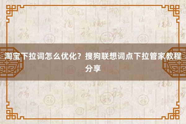 淘宝下拉词怎么优化？搜狗联想词点下拉管家教程分享