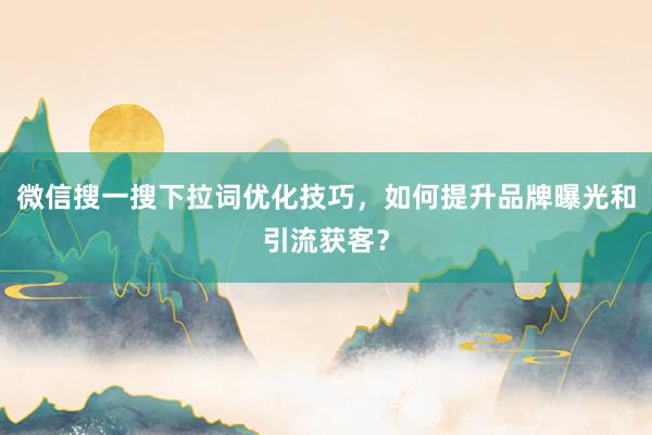 微信搜一搜下拉词优化技巧，如何提升品牌曝光和引流获客？