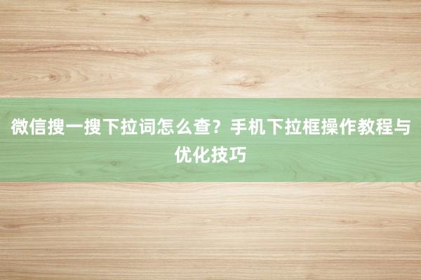 微信搜一搜下拉词怎么查？手机下拉框操作教程与优化技巧