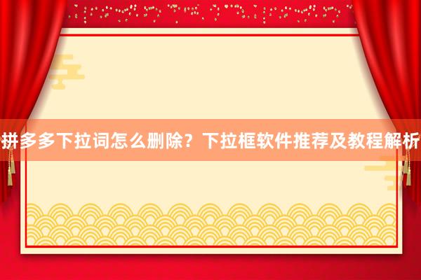 拼多多下拉词怎么删除？下拉框软件推荐及教程解析