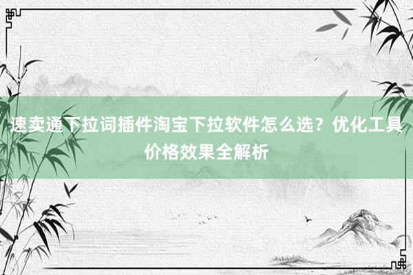 速卖通下拉词插件淘宝下拉软件怎么选？优化工具价格效果全解析