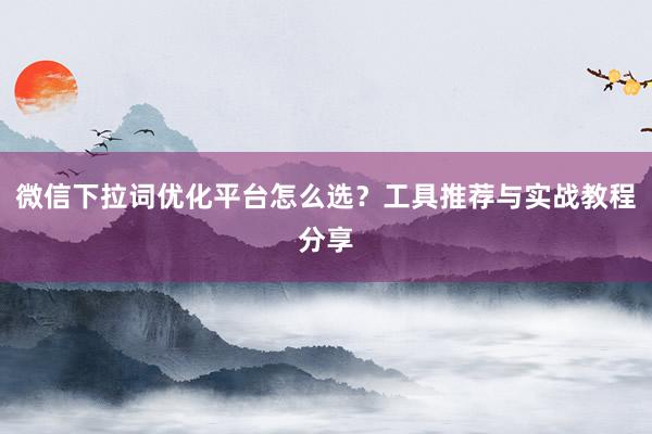 微信下拉词优化平台怎么选？工具推荐与实战教程分享