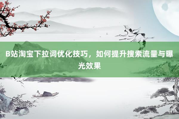 B站淘宝下拉词优化技巧，如何提升搜索流量与曝光效果