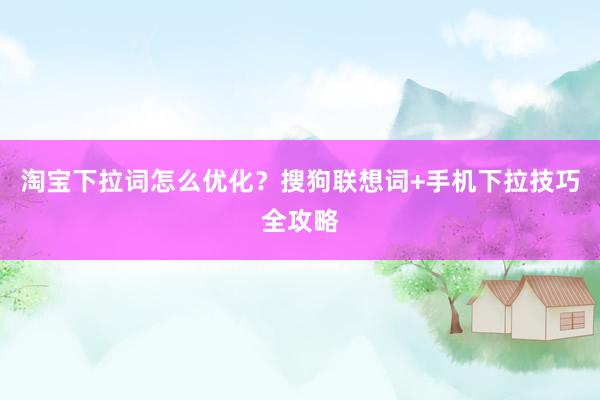 淘宝下拉词怎么优化？搜狗联想词+手机下拉技巧全攻略