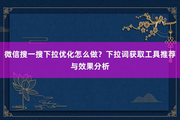 微信搜一搜下拉优化怎么做？下拉词获取工具推荐与效果分析