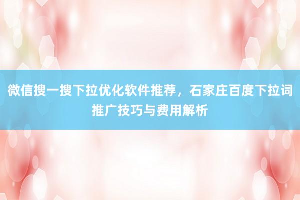微信搜一搜下拉优化软件推荐，石家庄百度下拉词推广技巧与费用解析