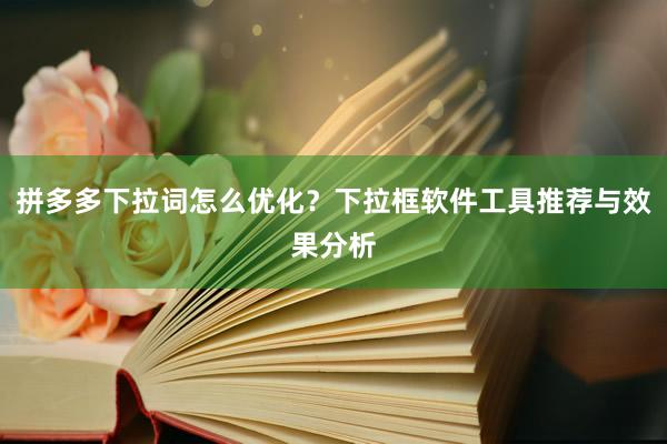 拼多多下拉词怎么优化？下拉框软件工具推荐与效果分析