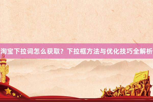 淘宝下拉词怎么获取？下拉框方法与优化技巧全解析