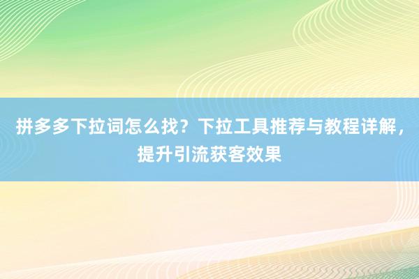 拼多多下拉词怎么找？下拉工具推荐与教程详解，提升引流获客效果