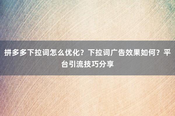 拼多多下拉词怎么优化？下拉词广告效果如何？平台引流技巧分享