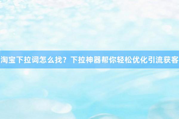淘宝下拉词怎么找？下拉神器帮你轻松优化引流获客