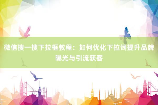 微信搜一搜下拉框教程：如何优化下拉词提升品牌曝光与引流获客