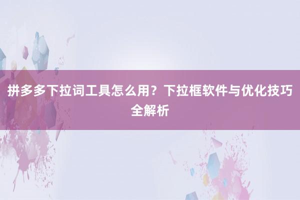 拼多多下拉词工具怎么用？下拉框软件与优化技巧全解析