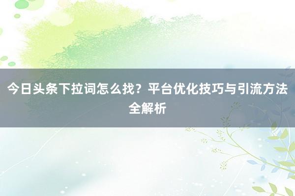 今日头条下拉词怎么找？平台优化技巧与引流方法全解析