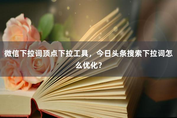 微信下拉词顶点下拉工具，今日头条搜索下拉词怎么优化？