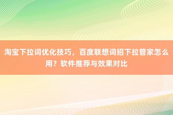淘宝下拉词优化技巧，百度联想词招下拉管家怎么用？软件推荐与效果对比
