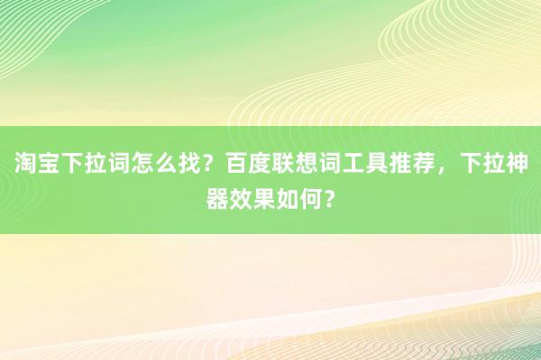 淘宝下拉词怎么找？百度联想词工具推荐，下拉神器效果如何？