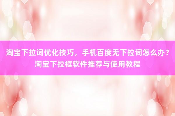 淘宝下拉词优化技巧，手机百度无下拉词怎么办？淘宝下拉框软件推荐与使用教程