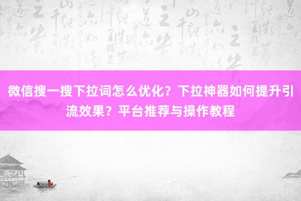 微信搜一搜下拉词怎么优化？下拉神器如何提升引流效果？平台推荐与操作教程