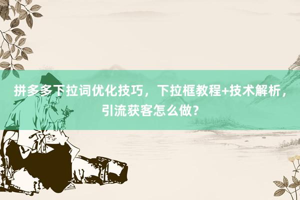 拼多多下拉词优化技巧，下拉框教程+技术解析，引流获客怎么做？