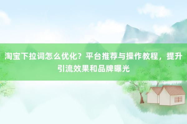 淘宝下拉词怎么优化？平台推荐与操作教程，提升引流效果和品牌曝光