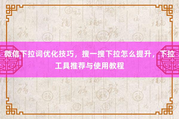 微信下拉词优化技巧，搜一搜下拉怎么提升，下拉工具推荐与使用教程