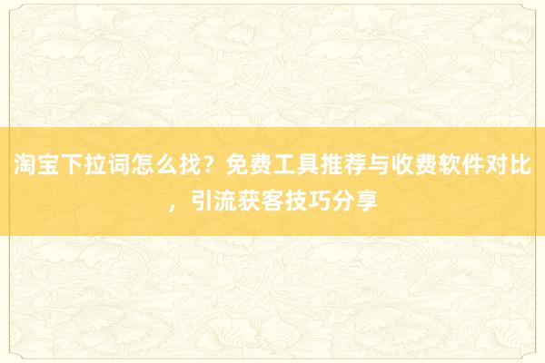 淘宝下拉词怎么找？免费工具推荐与收费软件对比，引流获客技巧分享