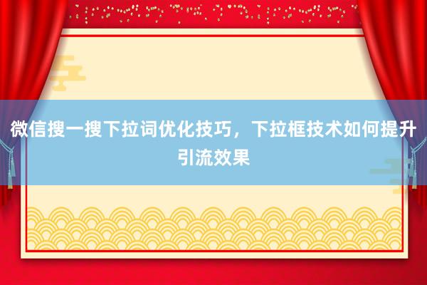 微信搜一搜下拉词优化技巧，下拉框技术如何提升引流效果
