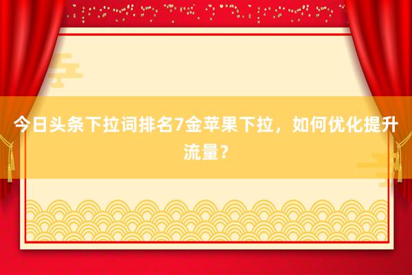 今日头条下拉词排名7金苹果下拉，如何优化提升流量？