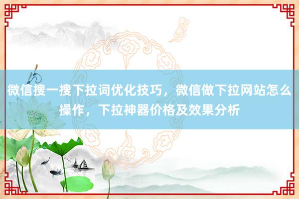 微信搜一搜下拉词优化技巧，微信做下拉网站怎么操作，下拉神器价格及效果分析