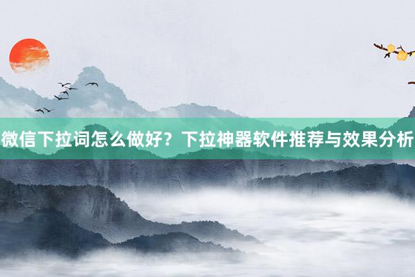 微信下拉词怎么做好？下拉神器软件推荐与效果分析