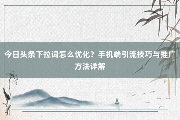 今日头条下拉词怎么优化？手机端引流技巧与推广方法详解