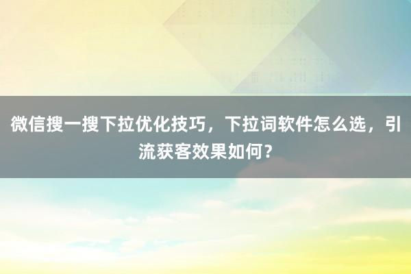 微信搜一搜下拉优化技巧，下拉词软件怎么选，引流获客效果如何？