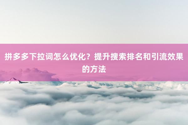 拼多多下拉词怎么优化？提升搜索排名和引流效果的方法