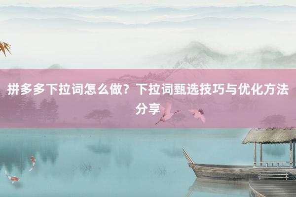 拼多多下拉词怎么做？下拉词甄选技巧与优化方法分享