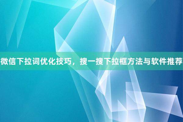 微信下拉词优化技巧，搜一搜下拉框方法与软件推荐