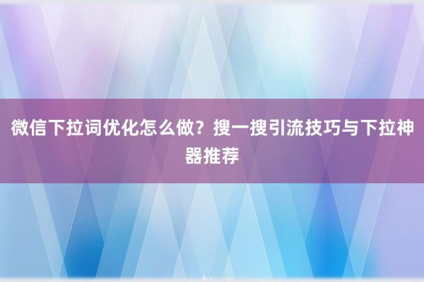 微信下拉词优化怎么做？搜一搜引流技巧与下拉神器推荐