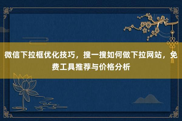 微信下拉框优化技巧，搜一搜如何做下拉网站，免费工具推荐与价格分析