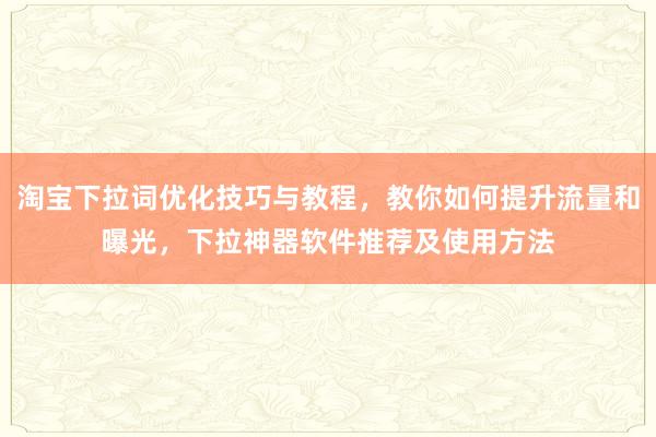 淘宝下拉词优化技巧与教程，教你如何提升流量和曝光，下拉神器软件推荐及使用方法