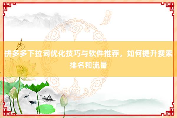 拼多多下拉词优化技巧与软件推荐，如何提升搜索排名和流量