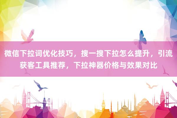 微信下拉词优化技巧，搜一搜下拉怎么提升，引流获客工具推荐，下拉神器价格与效果对比