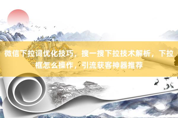 微信下拉词优化技巧，搜一搜下拉技术解析，下拉框怎么操作，引流获客神器推荐