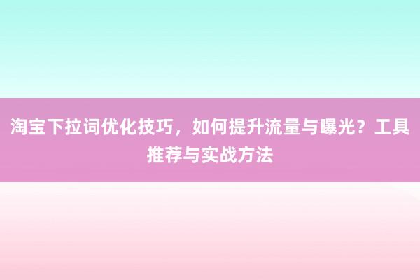 淘宝下拉词优化技巧，如何提升流量与曝光？工具推荐与实战方法